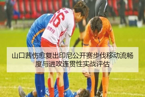 山口茜伤愈复出印尼公开赛步伐移动流畅度与进攻连贯性实战评估